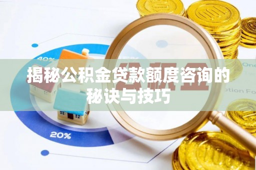 赫章揭秘公积金贷款额度咨询的秘诀与技巧
