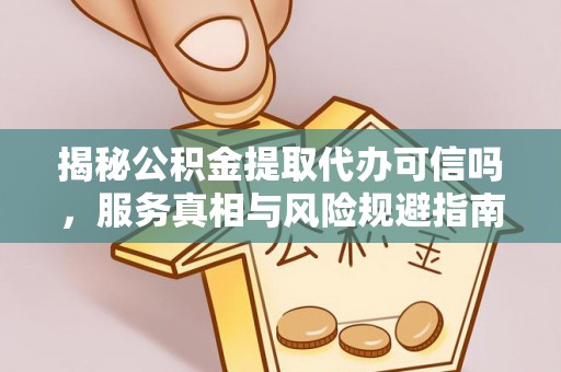赫章揭秘公积金提取代办可信吗，服务真相与风险规避指南