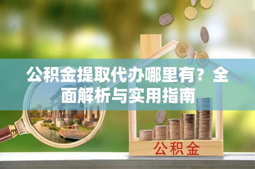 赫章公积金提取代办哪里有？全面解析与实用指南