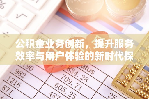 赫章公积金业务创新，提升服务效率与用户体验的新时代探索