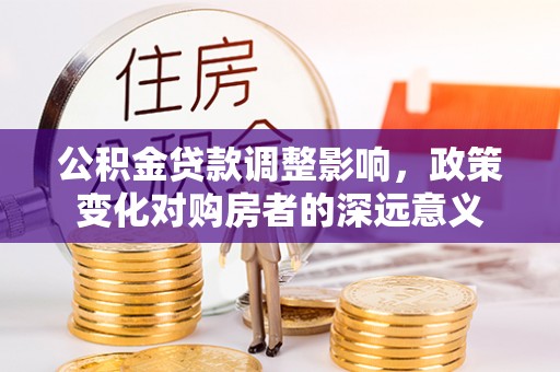 赫章公积金贷款调整影响，政策变化对购房者的深远意义