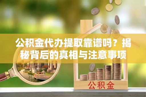 赫章公积金代办提取靠谱吗？揭秘背后的真相与注意事项