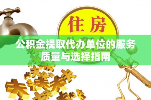 赫章公积金提取代办单位的服务质量与选择指南
