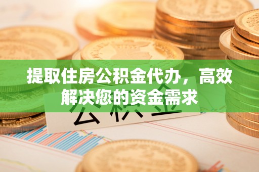 赫章提取住房公积金代办，高效解决您的资金需求