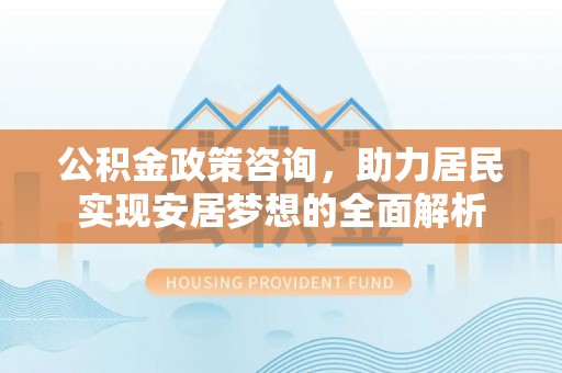 赫章公积金政策咨询，助力居民实现安居梦想的全面解析
