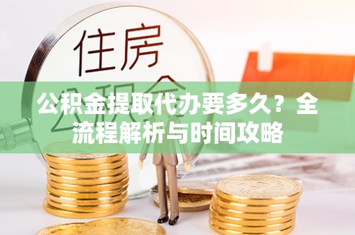 赫章公积金提取代办要多久？全流程解析与时间攻略