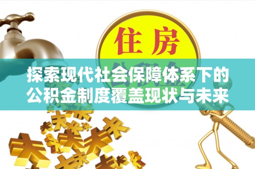 赫章探索现代社会保障体系下的公积金制度覆盖现状与未来发展