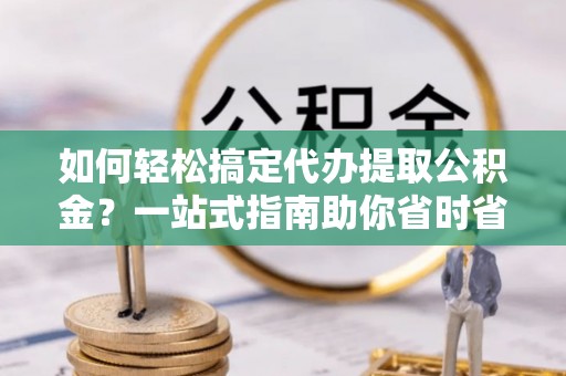 赫章如何轻松搞定代办提取公积金？一站式指南助你省时省心