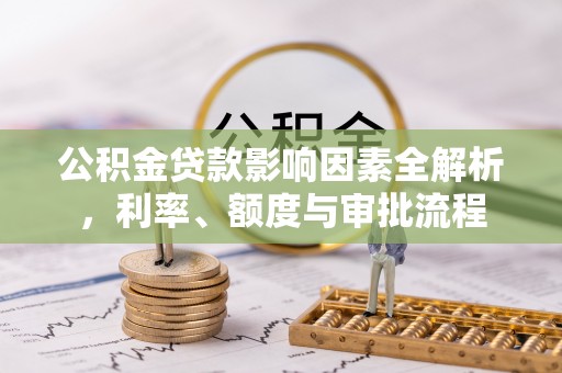 赫章公积金贷款影响因素全解析，利率、额度与审批流程