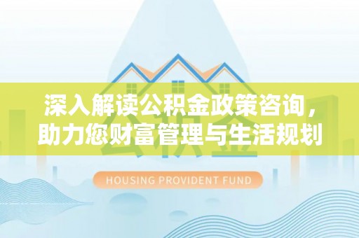 赫章深入解读公积金政策咨询，助力您财富管理与生活规划