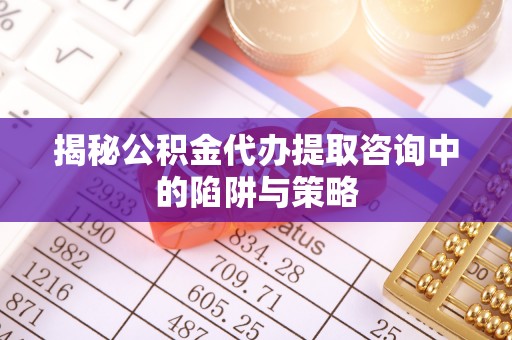 赫章揭秘公积金代办提取咨询中的陷阱与策略