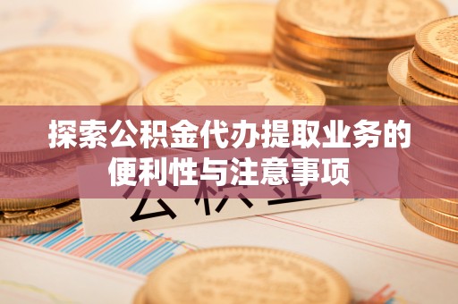 赫章探索公积金代办提取业务的便利性与注意事项
