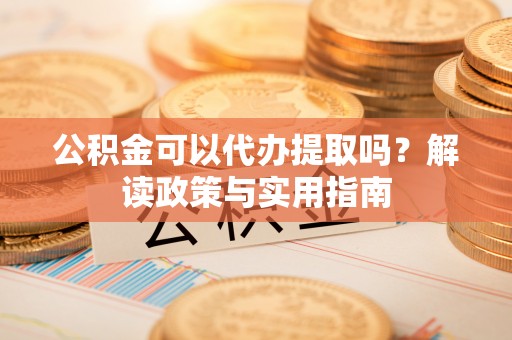赫章公积金可以代办提取吗？解读政策与实用指南