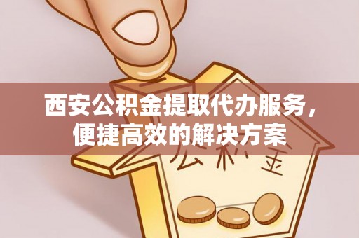 赫章西安公积金提取代办服务，便捷高效的解决方案