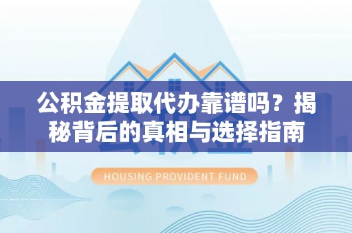 赫章公积金提取代办靠谱吗？揭秘背后的真相与选择指南