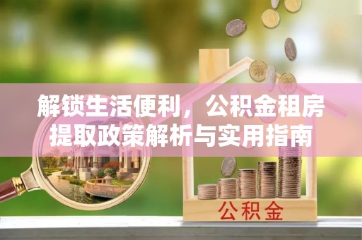 赫章解锁生活便利，公积金租房提取政策解析与实用指南