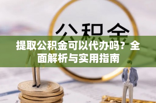 赫章提取公积金可以代办吗？全面解析与实用指南