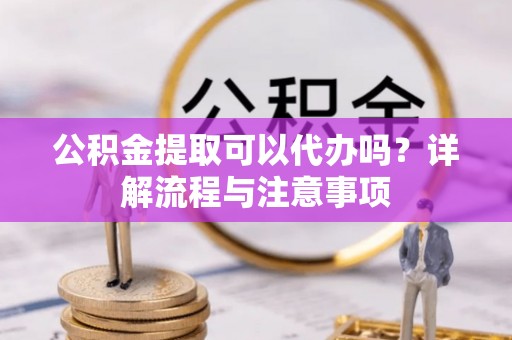 赫章公积金提取可以代办吗？详解流程与注意事项