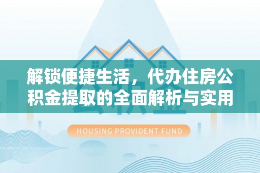 赫章解锁便捷生活，代办住房公积金提取的全面解析与实用指南
