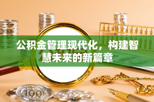 赫章公积金管理现代化，构建智慧未来的新篇章