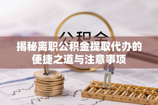 赫章揭秘离职公积金提取代办的便捷之道与注意事项