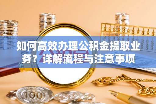 赫章如何高效办理公积金提取业务？详解流程与注意事项