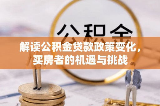 赫章解读公积金贷款政策变化，买房者的机遇与挑战