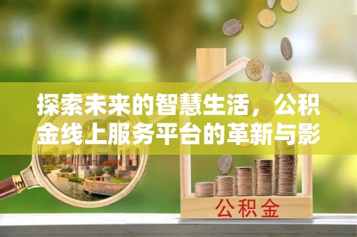 赫章探索未来的智慧生活，公积金线上服务平台的革新与影响