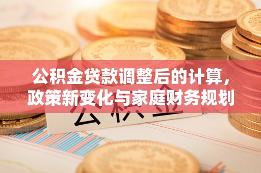 赫章公积金贷款调整后的计算，政策新变化与家庭财务规划