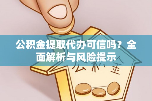 赫章公积金提取代办可信吗？全面解析与风险提示