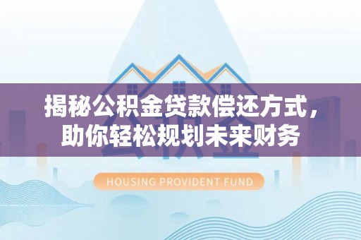 赫章揭秘公积金贷款偿还方式，助你轻松规划未来财务