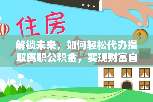 赫章解锁未来，如何轻松代办提取离职公积金，实现财富自由的第一步