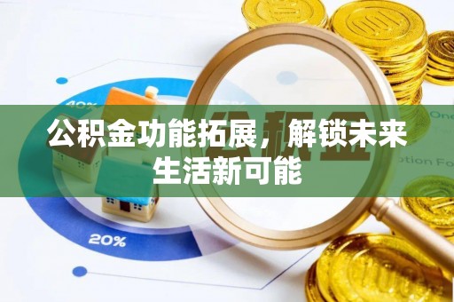 赫章公积金功能拓展，解锁未来生活新可能