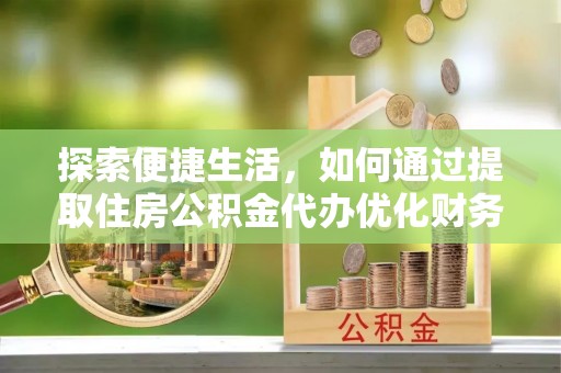 赫章探索便捷生活，如何通过提取住房公积金代办优化财务规划