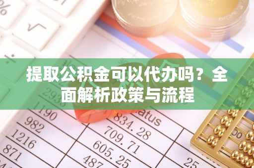 赫章提取公积金可以代办吗？全面解析政策与流程