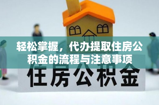 赫章轻松掌握，代办提取住房公积金的流程与注意事项