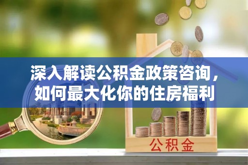 赫章深入解读公积金政策咨询，如何最大化你的住房福利