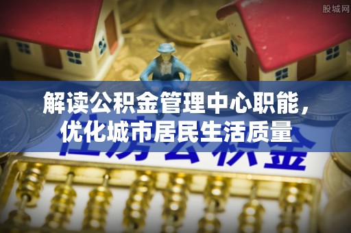 赫章解读公积金管理中心职能，优化城市居民生活质量