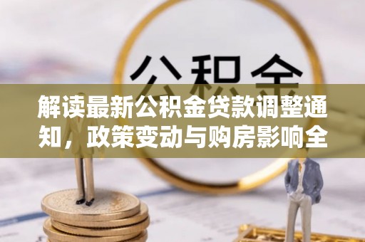 赫章解读最新公积金贷款调整通知，政策变动与购房影响全解析