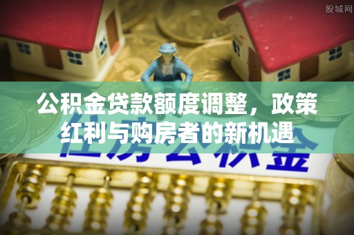 赫章公积金贷款额度调整，政策红利与购房者的新机遇