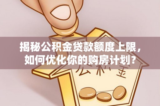 赫章揭秘公积金贷款额度上限，如何优化你的购房计划？