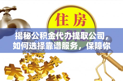 赫章揭秘公积金代办提取公司，如何选择靠谱服务，保障你的资金安全