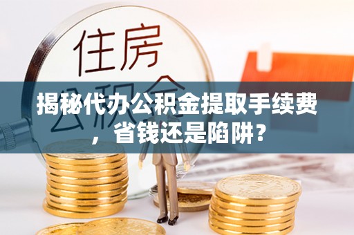 赫章揭秘代办公积金提取手续费，省钱还是陷阱？