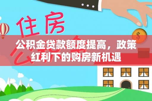 赫章公积金贷款额度提高，政策红利下的购房新机遇