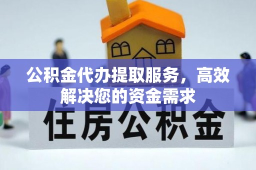 赫章公积金代办提取服务，高效解决您的资金需求