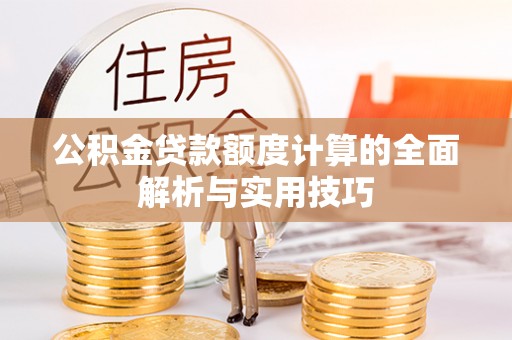 赫章公积金贷款额度计算的全面解析与实用技巧