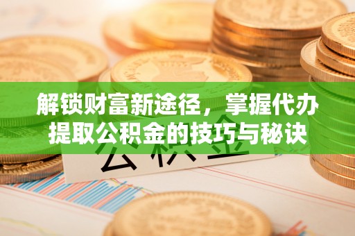 赫章解锁财富新途径，掌握代办提取公积金的技巧与秘诀