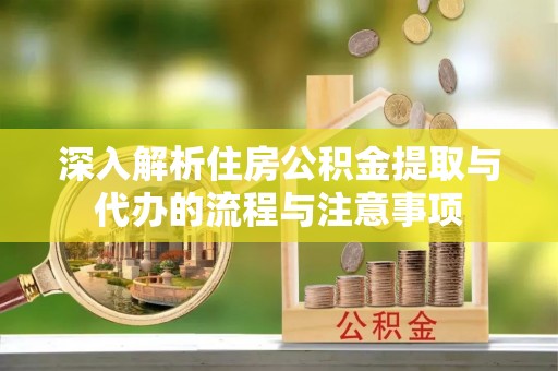 赫章深入解析住房公积金提取与代办的流程与注意事项