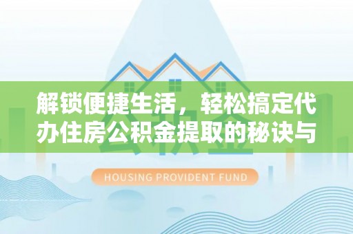 赫章解锁便捷生活，轻松搞定代办住房公积金提取的秘诀与技巧