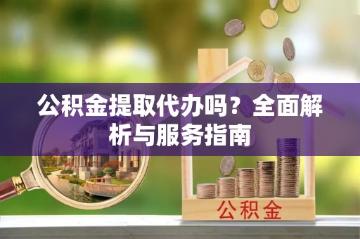 赫章公积金提取代办吗？全面解析与服务指南